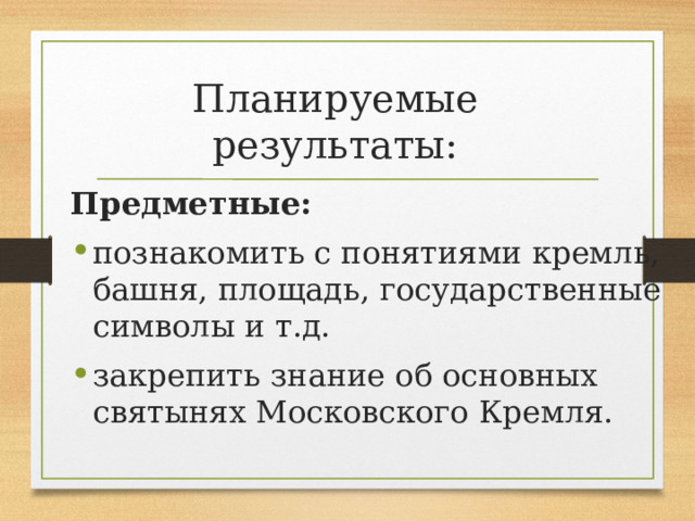 Планируемые результаты: Предметные: познакомить с понятиями кремль, башня, площадь, государственные символы и т.д. закрепить знание об основных святынях Московского Кремля.   