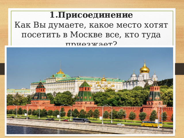 1.Присоединение  Как Вы думаете, какое место хотят посетить в Москве все, кто туда приезжает?   