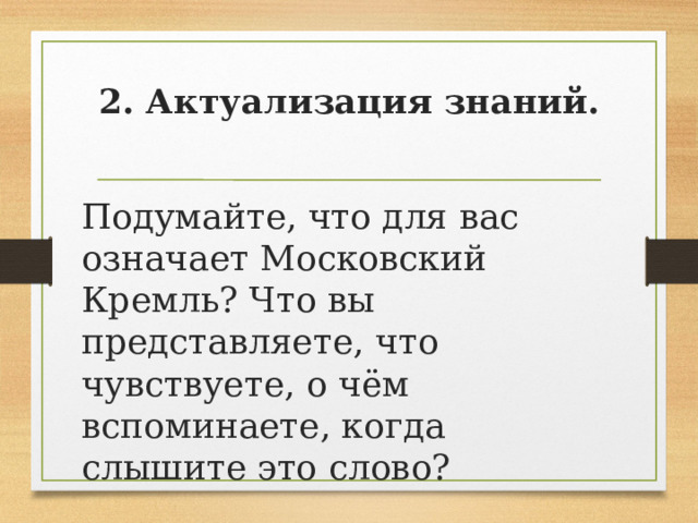 2. Актуализация знаний.   Подумайте, что для вас означает Московский Кремль? Что вы представляете, что чувствуете, о чём вспоминаете, когда слышите это слово? 