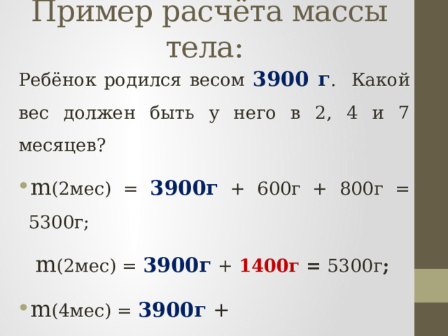 Пример расчёта массы тела:  Ребёнок родился весом 3900 г . Какой вес должен быть у него в 2, 4 и 7 месяцев? m (2мес) = 3900г + 600г + 800г = 5300г;  m (2мес) = 3900г  +  1400г = 5300г ; m (4мес) = 3900г + 