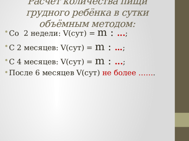 Расчёт количества пищи грудного ребёнка в сутки объёмным методом: Со 2 недели: V(сут) = m : ... ; С 2 месяцев: V(сут) = m : … ; С 4 месяцев: V(сут) = m : ... ; После 6 месяцев V(сут) не более …… . 