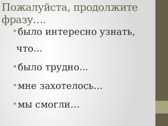 Пожалуйста, продолжите фразу…. было интересно узнать, что… было трудно... мне захотелось… мы смогли… 