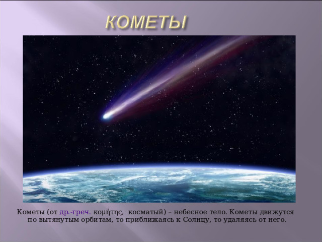 Кометы (от др.-греч. κομήτης, косматый) – небесное тело. Кометы движутся по вытянутым орбитам, то приближаясь к Солнцу, то удаляясь от него. 