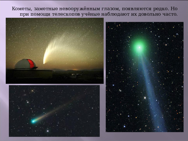 Кометы, заметные невооружённым глазом, появляются редко. Но при помощи телескопов учёные наблюдают их довольно часто. 