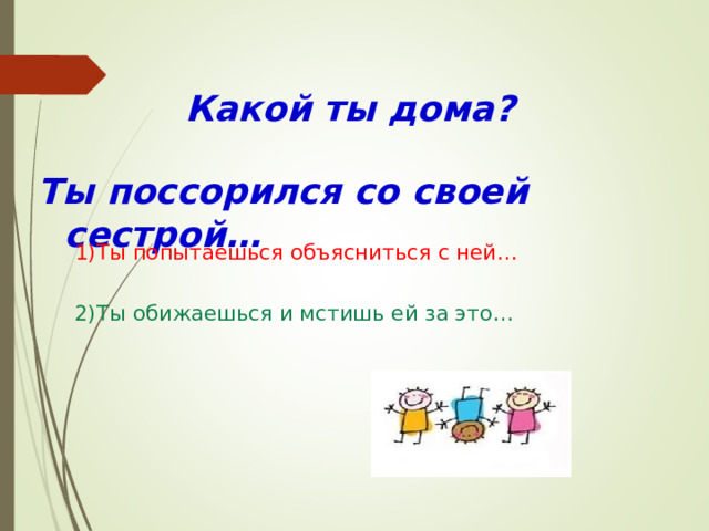 Какой ты дом а?  Ты поссорился со своей сестрой…   1)Ты попытаешься объясниться с ней…  2)Ты обижаешься и мстишь ей за это… 