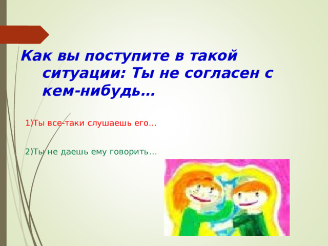 Как вы поступите в такой ситуации: Ты не согласен с кем-нибудь…  1)Ты все-таки слушаешь его…  2)Ты не даешь ему говорить… 