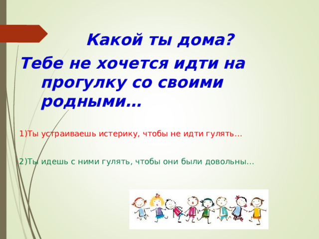  Какой ты дом а?  Тебе не хочется идти на прогулку со своими родными… 1)Ты устраиваешь истерику, чтобы не идти гулять… 2)Ты идешь с ними гулять, чтобы они были довольны… 