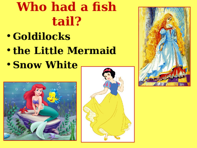 Who had a fish tail? Goldilocks the Little Mermaid Snow White  
