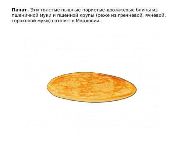 Пачат. Эти толстые пышные пористые дрожжевые блины из пшеничной муки и пшенной крупы (реже из гречневой, ячневой, гороховой муки) готовят в Мордовии.   