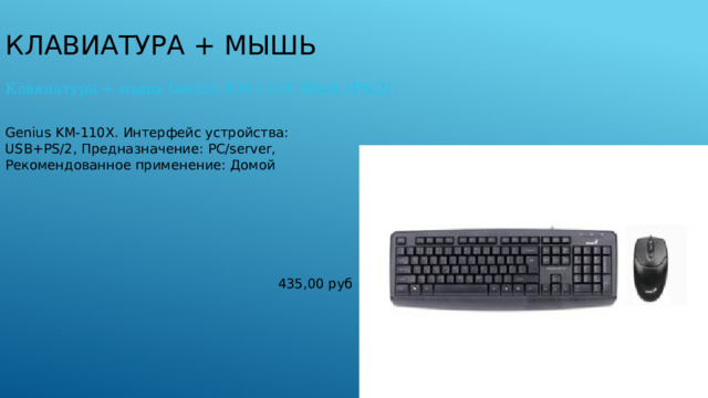 Клавиатура + мышь Клавиатура + мышь Genius KM-110X Black (PS/2) Genius KM-110X. Интерфейс устройства: USB+PS/2, Предназначение: PC/server, Рекомендованное применение: Домой 435,00 руб 