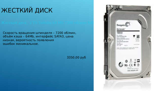 Жесткий диск Жесткий диск_ 2 Tb Toshiba 64 Mb 7200 об/мин SATA3 Скорость вращения шпинделя – 7200 об/мин, объём кэша – 64Мb, интерфейс SATA3, цена низкая, вероятность появления ошибок минимальное. 3350,00 руб 