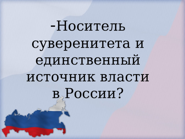            - Носитель суверенитета и единственный источник власти в России?        