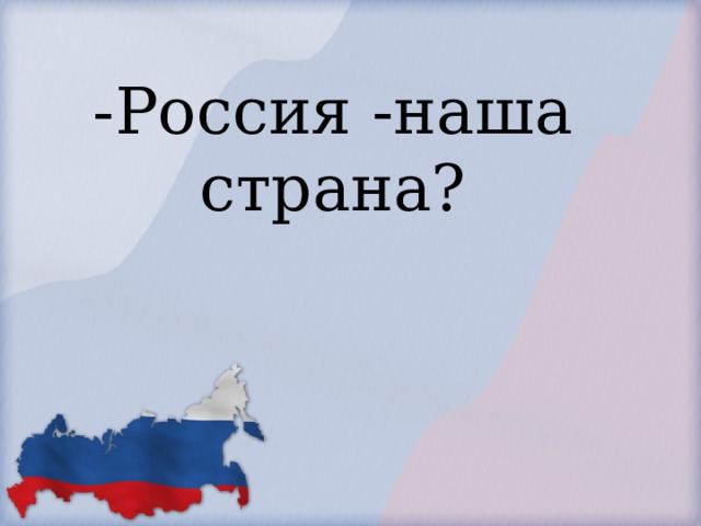         -Россия -наша страна?        