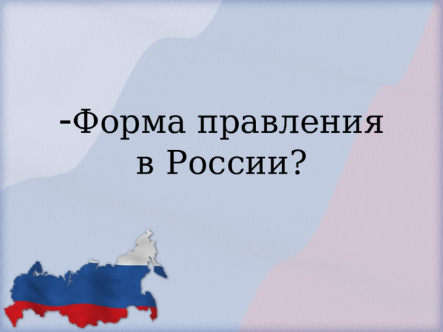            - Форма правления в России?        