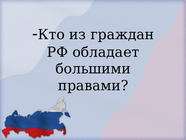            - Кто из граждан РФ обладает большими правами?        