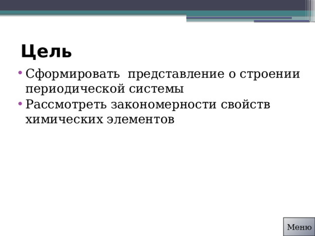 Цель Сформировать представление о строении периодической системы Рассмотреть закономерности свойств химических элементов Меню 