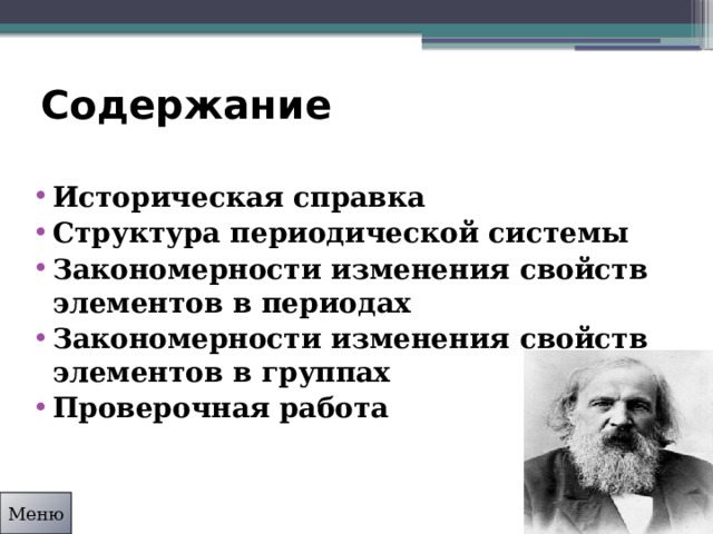 Содержание Историческая справка Структура периодической системы Закономерности изменения свойств элементов в периодах Закономерности изменения свойств элементов в группах Проверочная работа Меню 