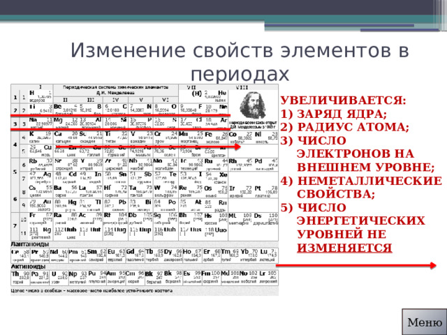 Изменение свойств элементов в периодах Увеличивается: Заряд ядра; 2) Радиус атома; 3) Число электронов на внешнем уровне; 4) Неметаллические свойства; 5) Число энергетических уровней не изменяется Меню 