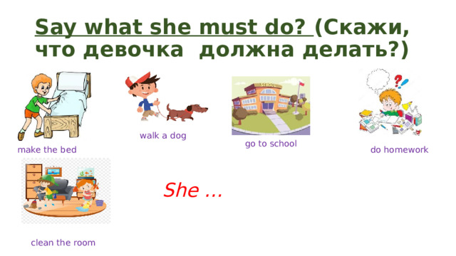 Say what she must do? (Скажи, что девочка должна делать?) walk a dog go to school make the bed do homework She … clean the room 