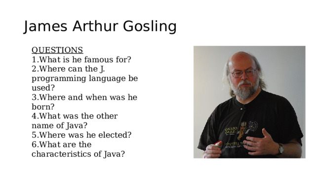 James Arthur Gosling QUESTIONS 1.What is he famous for? 2.Where can the J. programming language be used? 3.Where and when was he born? 4.What was the other name of Java? 5.Where was he elected? 6.What are the characteristics of Java? 