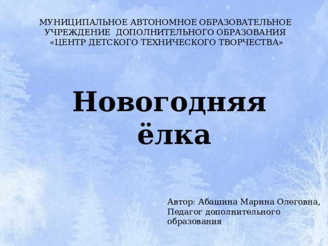 МУНИЦИПАЛЬНОЕ АВТОНОМНОЕ ОБРАЗОВАТЕЛЬНОЕ УЧРЕЖДЕНИЕ ДОПОЛНИТЕЛЬНОГО ОБРАЗОВАНИЯ  «ЦЕНТР ДЕТСКОГО ТЕХНИЧЕСКОГО ТВОРЧЕСТВА» Новогодняя  ёлка Автор: Абашина Марина Олеговна, Педагог дополнительного образования 