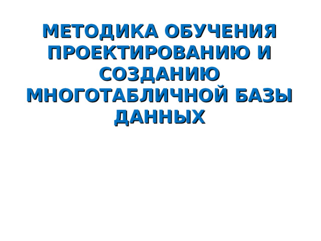 МЕТОДИКА ОБУЧЕНИЯ ПРОЕКТИРОВАНИЮ И СОЗДАНИЮ МНОГОТАБЛИЧНОЙ БАЗЫ ДАННЫХ 