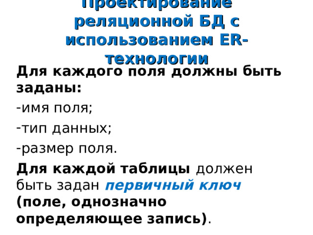 Проектирование реляционной БД с использованием ER- технологии Для каждого поля должны быть заданы: имя поля; тип данных; размер поля. Для каждой таблицы должен быть задан первичный ключ (поле, однозначно определяющее запись) . 