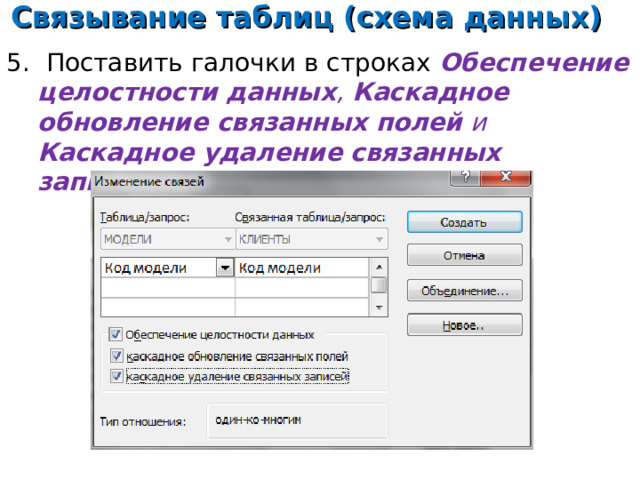 Связывание таблиц (схема данных) 5. Поставить галочки в строках Обеспечение целостности данных , Каскадное обновление связанных полей и Каскадное удаление связанных записей, нажать кнопку  Создать.    