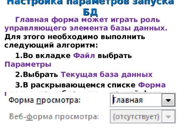 Настройка параметров запуска БД Главная форма может играть роль управляющего элемента базы данных.  Для этого необходимо выполнить следующий алгоритм: Во вкладке Файл выбрать Параметры Выбрать Текущая база данных В раскрывающемся списке Форма просмотра выбрать имя главной формы 14 