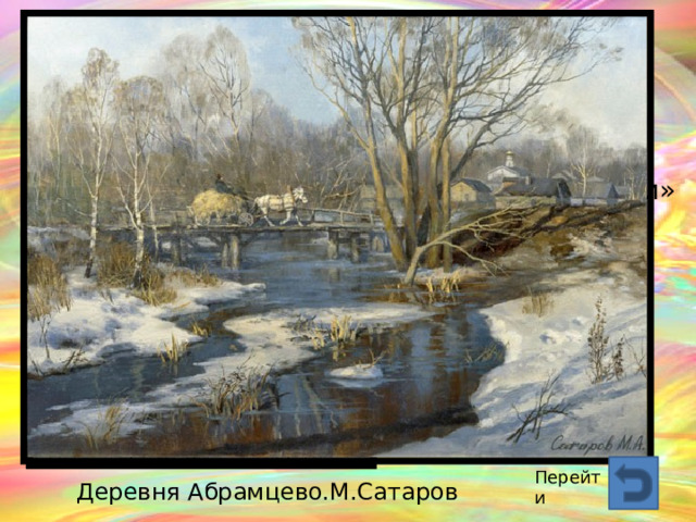 «Грачи прилетели»  А.К.Саврасов Перейти Деревня Абрамцево.М.Сатаров  