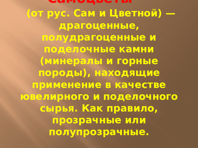           Самоцве́ты    (от рус. Сам и Цветной) — драгоценные, полудрагоценные и поделочные камни (минералы и горные породы), находящие применение в качестве ювелирного и поделочного сырья. Как правило, прозрачные или полупрозрачные. 