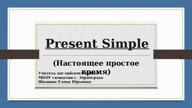 Present Simple (Настоящее простое время) Учитель английского языка МБОУ гимназии г. Зернограда Шишина Елена Юрьевна 