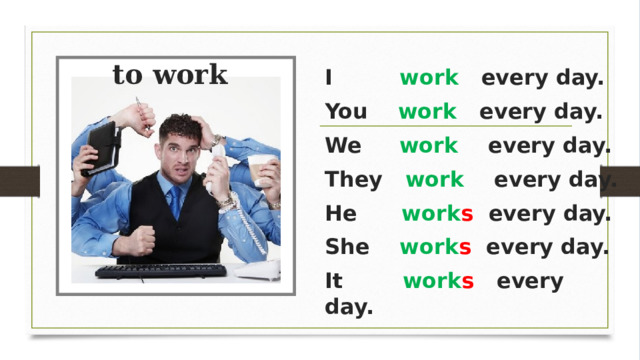to work   I         work   ​ every day. You     work​   every day. We      work    every day. They ​  work    every day. He       work s​  every day. She    work s   every day. It        work s​   every day. 