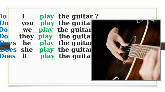 Do       I        play  the guitar ?   Do      you   play   the guitar ?  Do       we    play   the guitar ?   Do     they   play   the guitar ?  Does   he     play   the guitar ?  Does  she    play  the guitar ?  Does   it       play   the guitar ?   