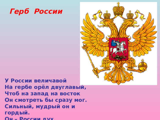 Герб России У России величавой На гербе орёл двуглавый, Чтоб на запад на восток Он смотреть бы сразу мог. Сильный, мудрый он и гордый. Он – России дух свободный. 