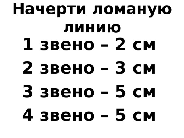 Начерти ломаную линию 1 звено – 2 см 2 звено – 3 см 3 звено – 5 см 4 звено – 5 см