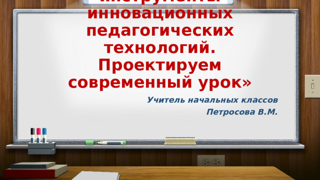 «Цифровые инструменты инновационных педагогических технологий. Проектируем современный урок» Учитель начальных классов Петросова В.М. 