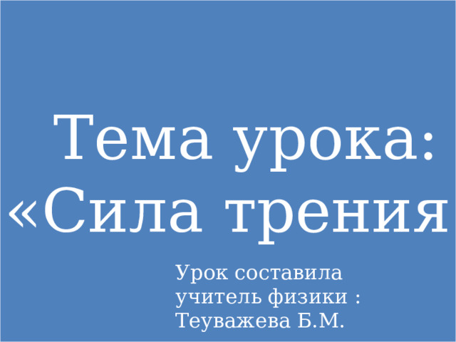 Тема урока: «Сила трения» жева Урок составила учитель физики : Теуважева Б.М.  