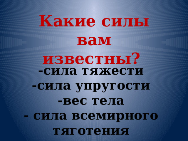 Какие силы вам известны? -сила тяжести -сила упругости -вес тела - сила всемирного тяготения 