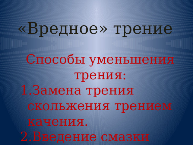 «Вредное» трение Способы уменьшения трения: Замена трения скольжения трением качения. Введение смазки между трущимися поверхностями. 