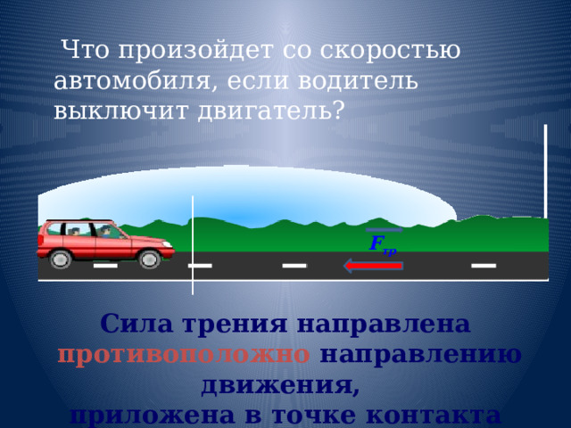  Что произойдет со скоростью автомобиля, если водитель выключит двигатель? F тр Сила трения направлена  противоположно направлению движения, приложена в точке контакта трущихся тел. 