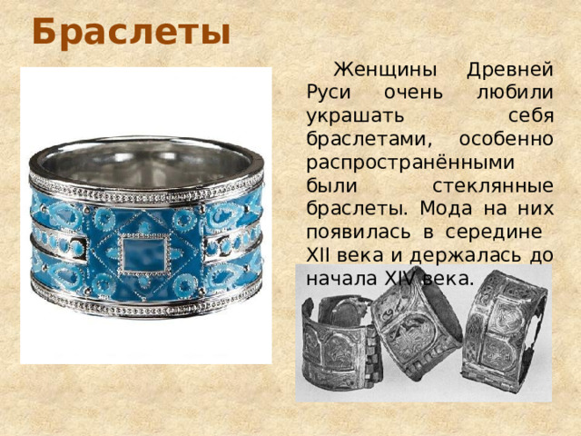 Браслеты  Женщины Древней Руси очень любили украшать себя браслетами, особенно распространёнными были стеклянные браслеты. Мода на них появилась в середине XII века и держалась до начала XIV века. 