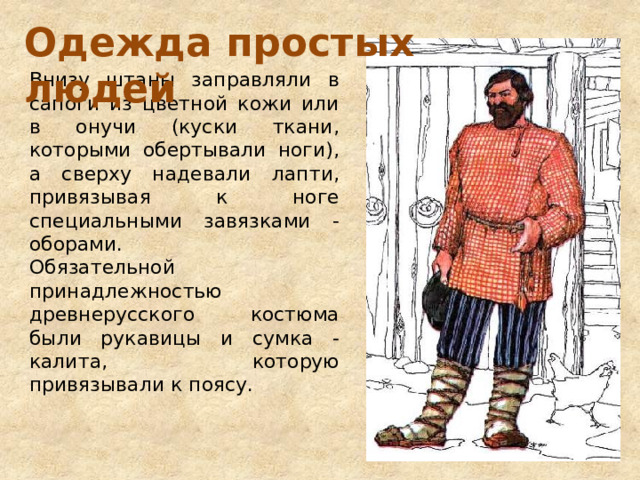 Одежда простых людей Внизу штаны заправляли в сапоги из цветной кожи или в онучи (куски ткани, которыми обертывали ноги), а сверху надевали лапти, привязывая к ноге специальными завязками - оборами. Обязательной принадлежностью древнерусского костюма были рукавицы и сумка - калита, которую привязывали к поясу. 
