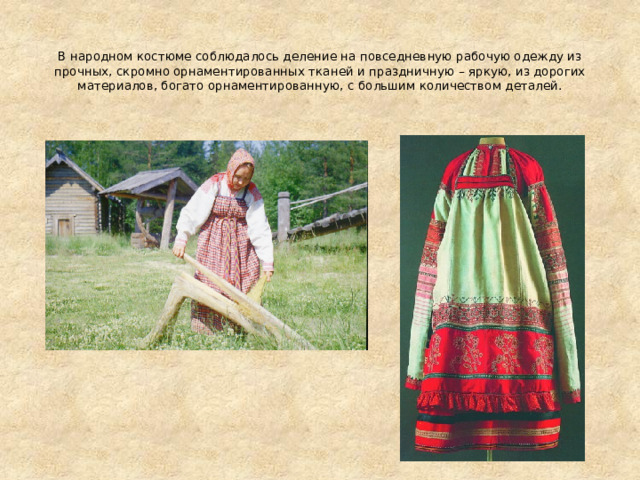 В народном костюме соблюдалось деление на повседневную рабочую одежду из прочных, скромно орнаментированных тканей и праздничную – яркую, из дорогих материалов, богато орнаментированную, с большим количеством деталей.   