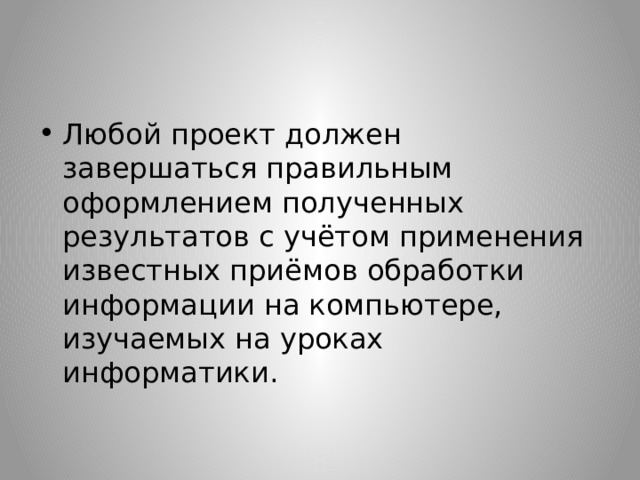 Любой проект должен завершаться правильным оформлением полученных результатов с учётом применения известных приёмов обработки информации на компьютере, изучаемых на уроках информатики.  