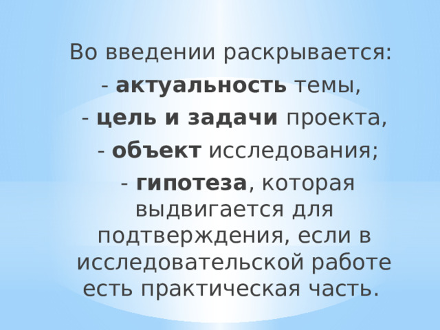 Во введении раскрывается: - актуальность темы, - цель и задачи проекта,  - объект исследования;  - гипотеза , которая выдвигается для подтверждения, если в исследовательской работе есть практическая часть. 