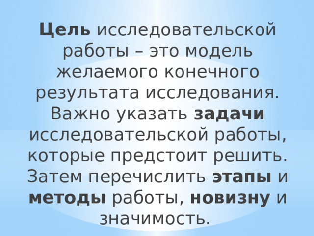 Цель исследовательской работы – это модель желаемого конечного результата исследования. Важно указать задачи исследовательской работы, которые предстоит решить. Затем перечислить этапы и методы работы, новизну и значимость. 