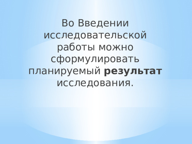 Во Введении исследовательской работы можно сформулировать планируемый результат исследования. 