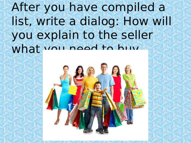 After you have compiled a list, write a dialog: How will you explain to the seller what you need to buy. 