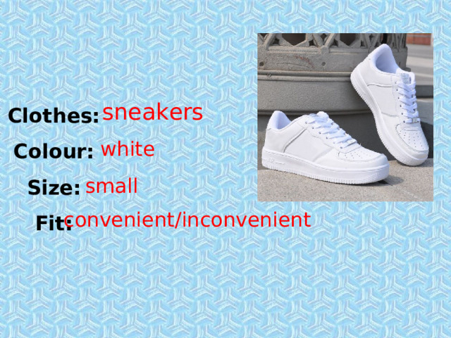 Clothes: Colour: Size: Fit: sneakers white small convenient/inconvenient 